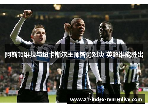 阿斯顿维拉与纽卡斯尔主帅智勇对决 英超谁能胜出
