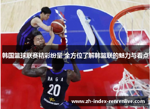 韩国篮球联赛精彩纷呈 全方位了解韩篮联的魅力与看点