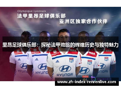 里昂足球俱乐部：探秘法甲劲旅的辉煌历史与独特魅力