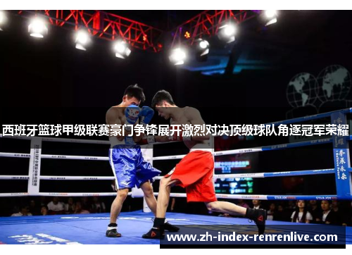 西班牙篮球甲级联赛豪门争锋展开激烈对决顶级球队角逐冠军荣耀