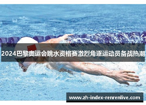 2024巴黎奥运会跳水资格赛激烈角逐运动员备战热潮